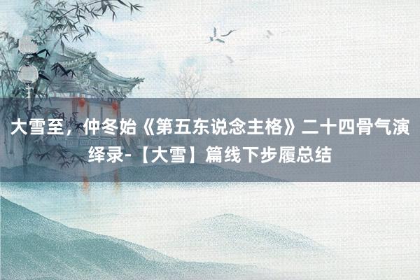 大雪至，仲冬始《第五东说念主格》二十四骨气演绎录-【大雪】篇线下步履总结