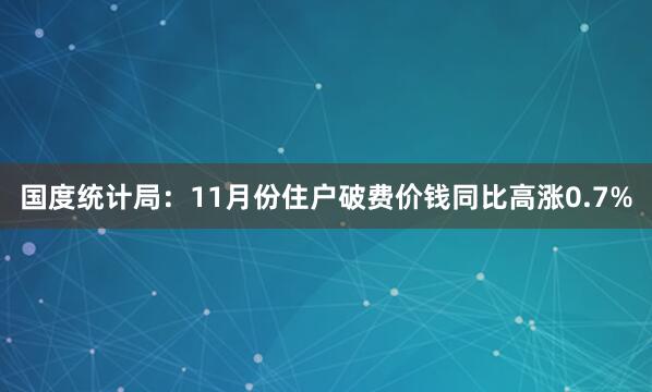 国度统计局:11月份住户破费价钱同比高涨0.7%